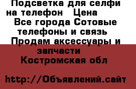 1 Подсветка для селфи на телефон › Цена ­ 990 - Все города Сотовые телефоны и связь » Продам аксессуары и запчасти   . Костромская обл.